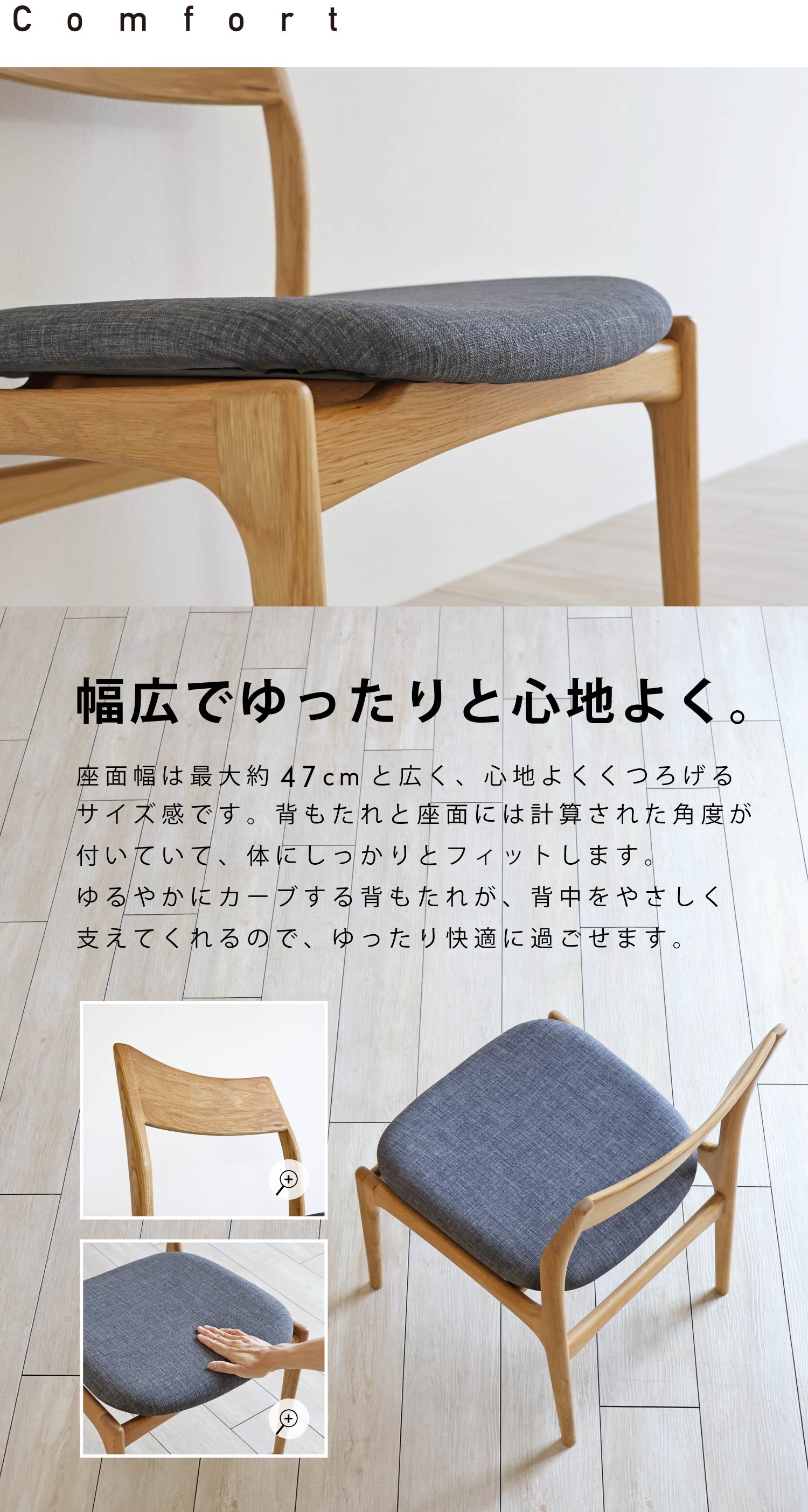 幅広でゆったりと心地よく。座面幅は最大約47cmと広く、心地よくくつろげるサイズ感。ゆるやかにカーブする背もたれが背中をやさしく支えてくれるので、ゆったり快適に過ごせます。