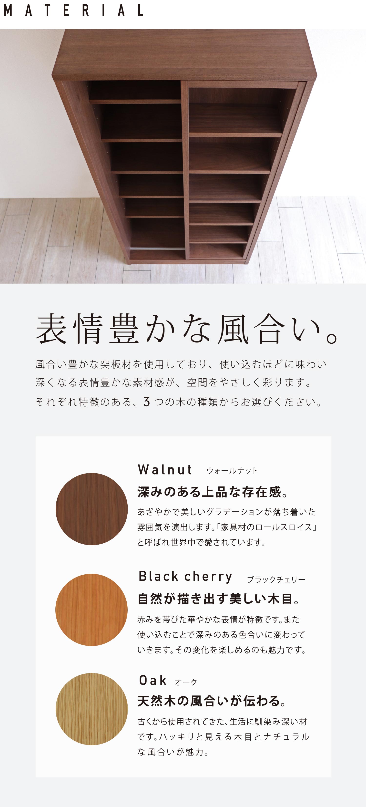 表情豊かな風合い。風合い豊かな突板材を使用しており、使い込むほどに味わい深くなる表情豊かな素材感が、空間をやさしく彩ります。それぞれ特徴のある、ウォールナット、ブラックチェリー、オークの3種類からお選びください。