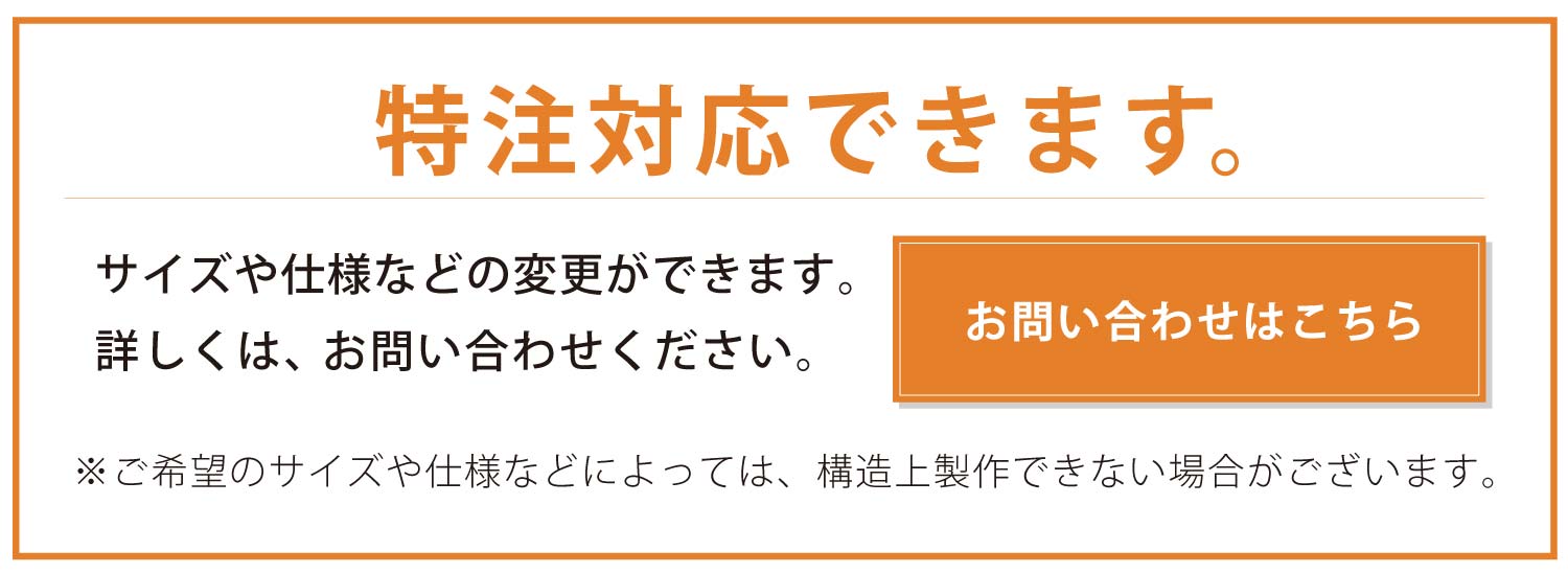 特注対応できます。サイズや仕様などの変更ができます。詳しくは、お問い合わせください。