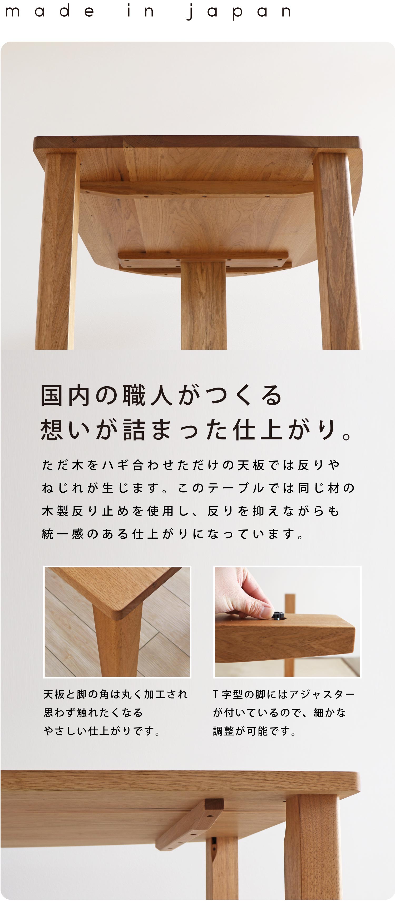 国内の職人がつくる想いが詰まった仕上がり。天板と脚の角は丸く加工され、思わず触れたくなるやさしい仕上がりです。