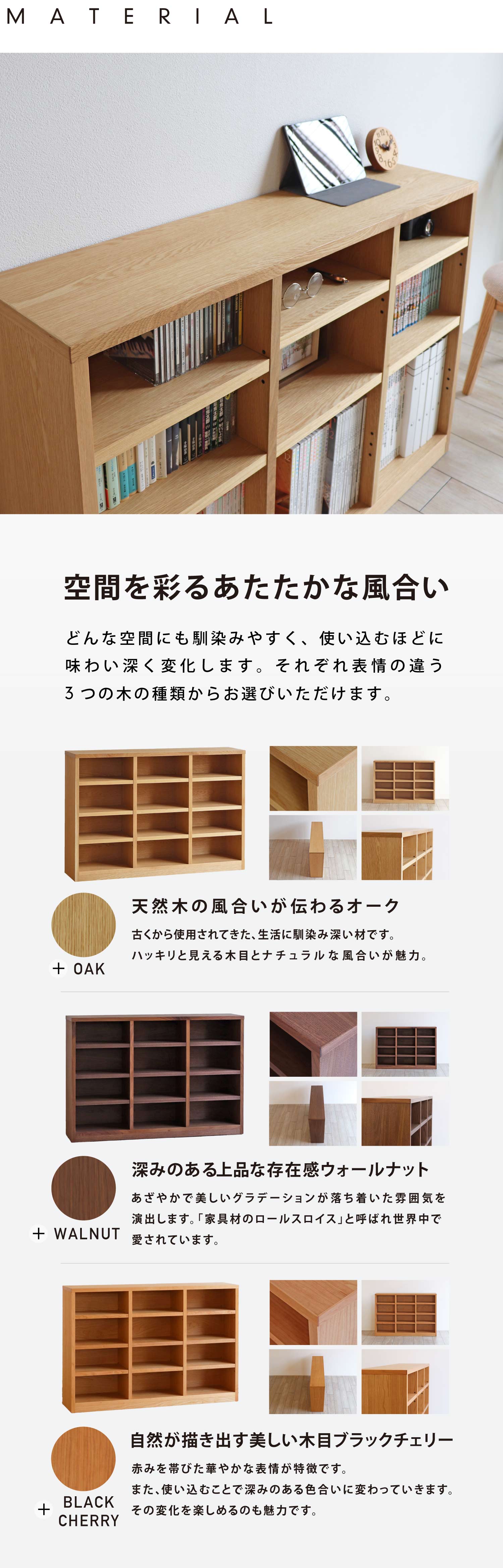 空間を彩るあたたかな風合い。どんな空間にも馴染みやすく、使い込むほどに味わい深く変化します。オーク、ウォールナット、ブラックチェリー、それぞれ表情の違う3つの木の種類からお選びいただけます。