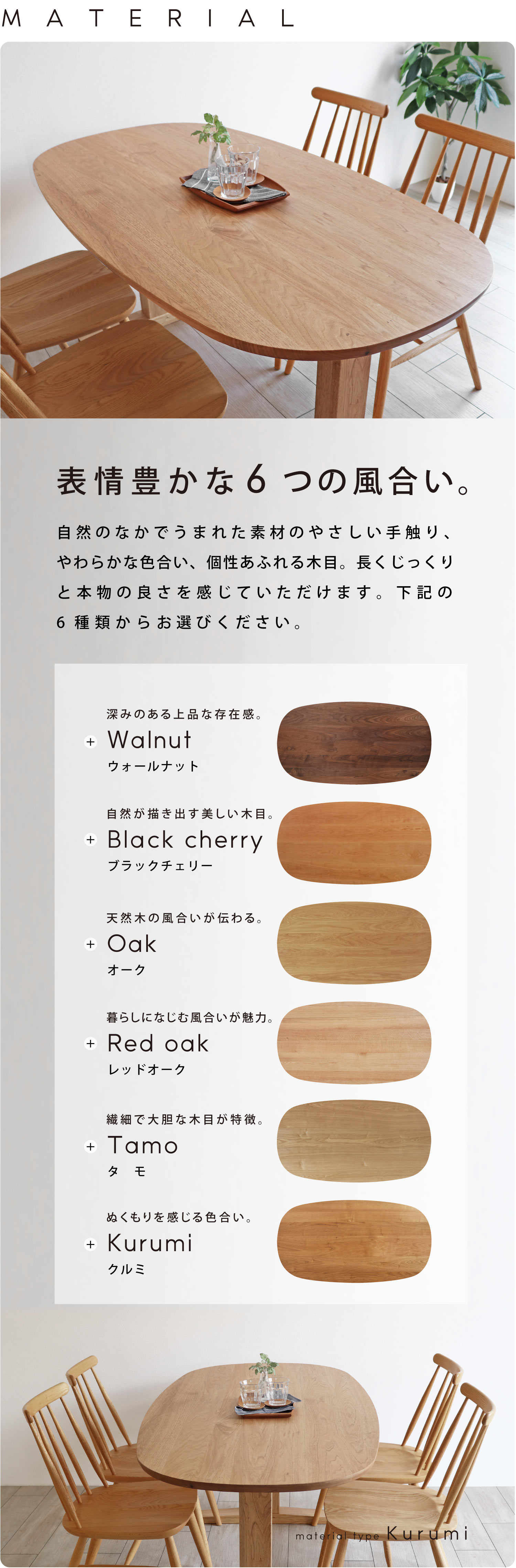 自然のなかでうまれた素材のやさしい手触り、やわらかな色合い、個性あふれる木目。長くじっくりと本物の良さを感じていただけます。ウォールナット、ブラックチェリー、オーク、レッドオーク、クルミからお選びください。