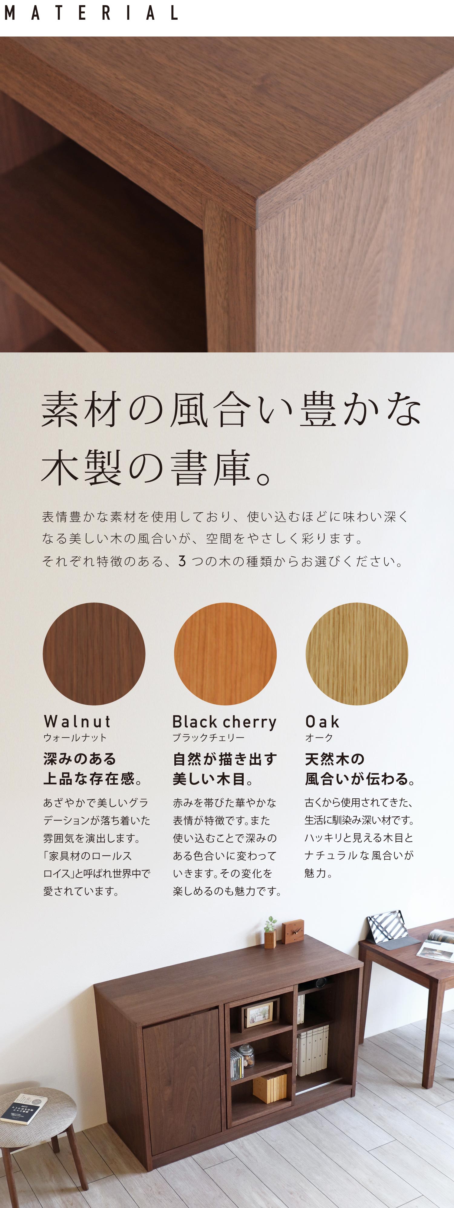 使い込むほどに味わい深くなる美しい木の風合いが空間をやさしく彩ります。ウォールナット、ブラックチェリー、オークの3種類からお選びください。