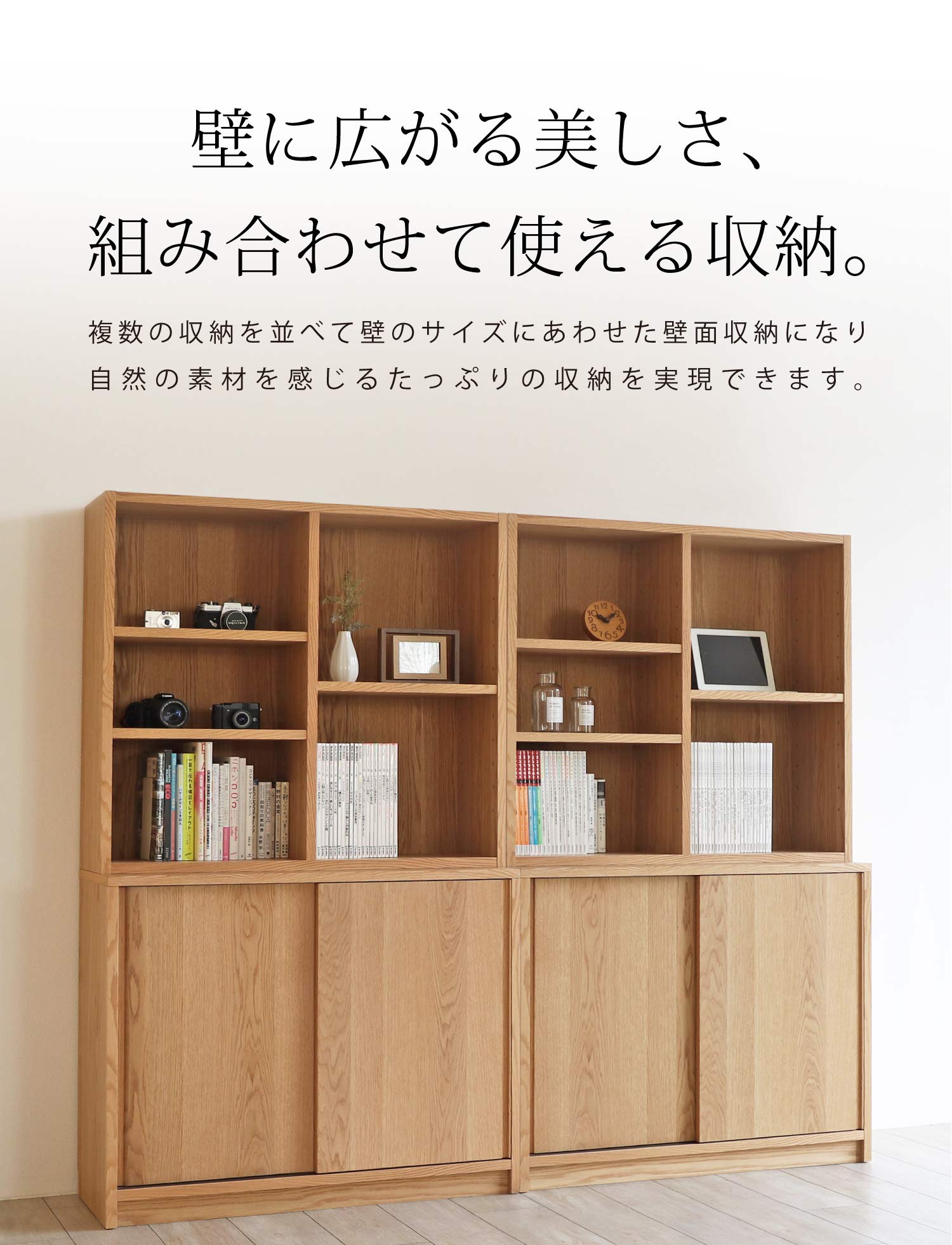 壁に広がる美しさ、組み合わせて使える収納。複数の収納を並べて壁のサイズにあわせた壁面収納になり自然の素材を感じるたっぷりの収納を実現できます。