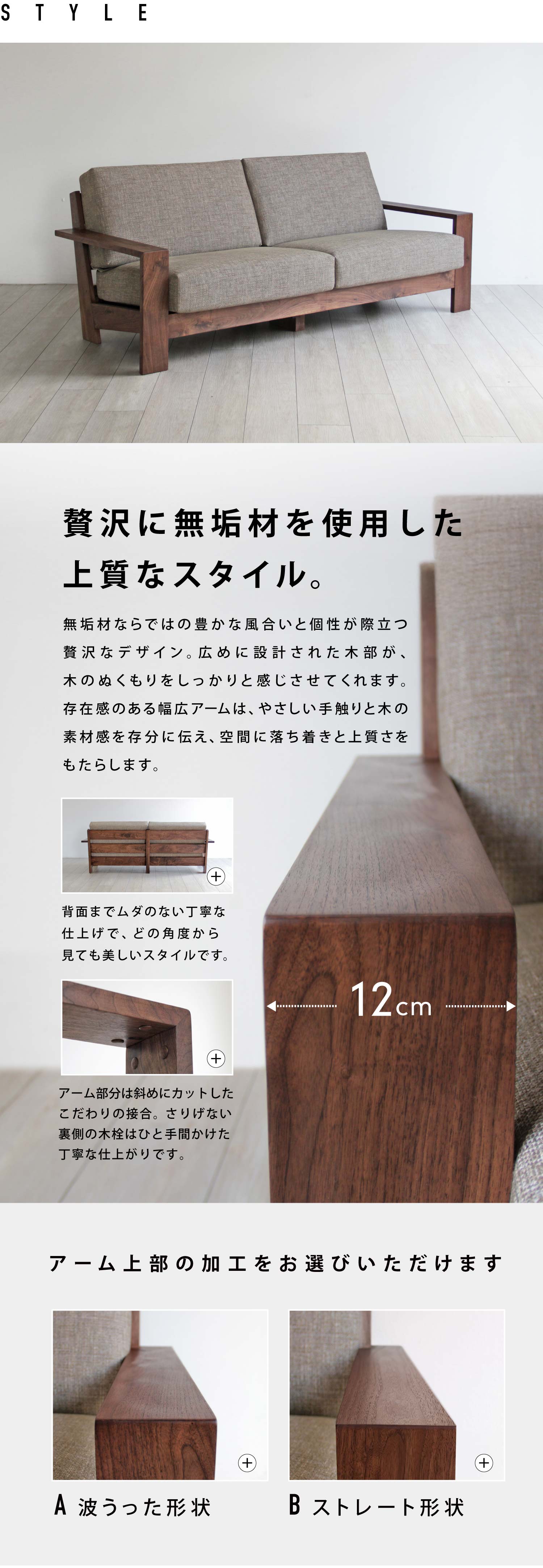 贅沢に無垢材を使用した上質なスタイル。無垢材ならではの豊かな風合いと個性が際立つ贅沢なデザイン。広めに設計された木部が、木のぬくもりをしっかりと感じさせてくれます。存在感のある幅広アームは、やさしい手触りと木の素材感を存分に伝え、空間に落ち着きと上質さをもたらします。アーム上部の加工を「波うった形状」「ストレート形状」からお選びいただけます。
