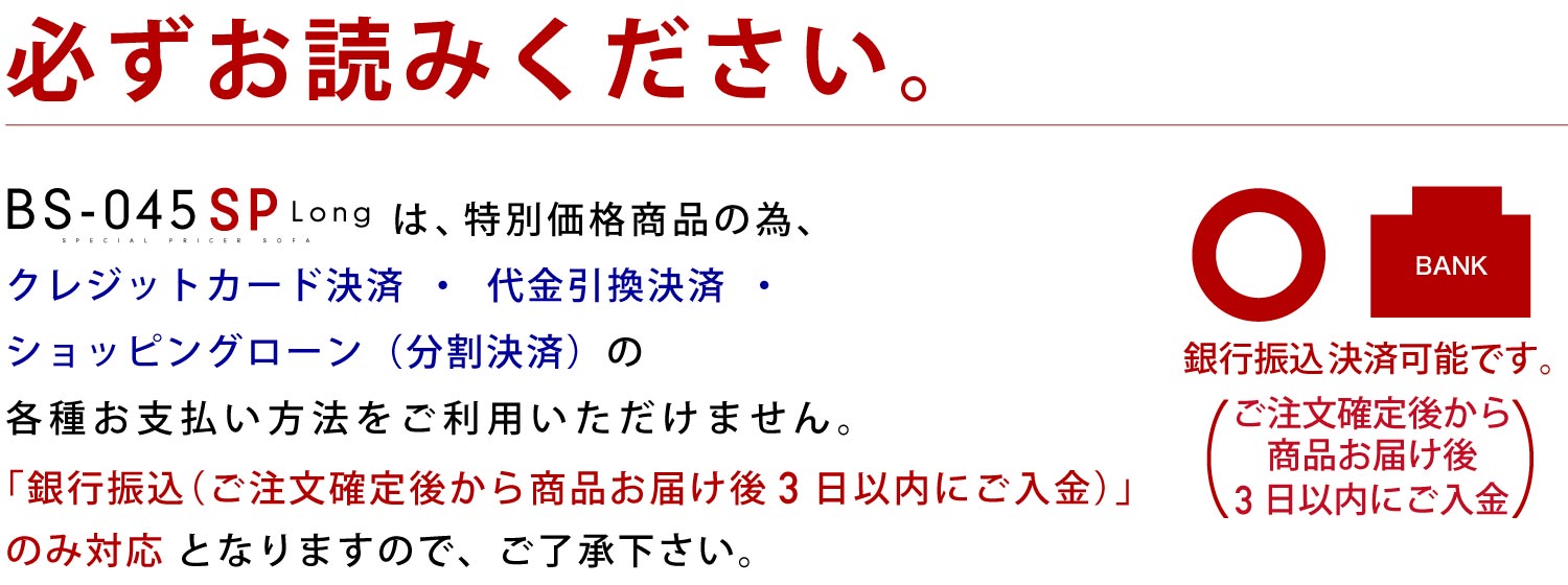 BS-045-SP-Lは、特別価格商品の為、クレジットカード決済・代金引換決済・ショッピングローン(分割決済)の各種お支払い方法をご利用いただけません。「銀行振込(ご注文確定後から商品お届け後3日以内にご入金)」のみ対応 となりますので、ご了承下さい。