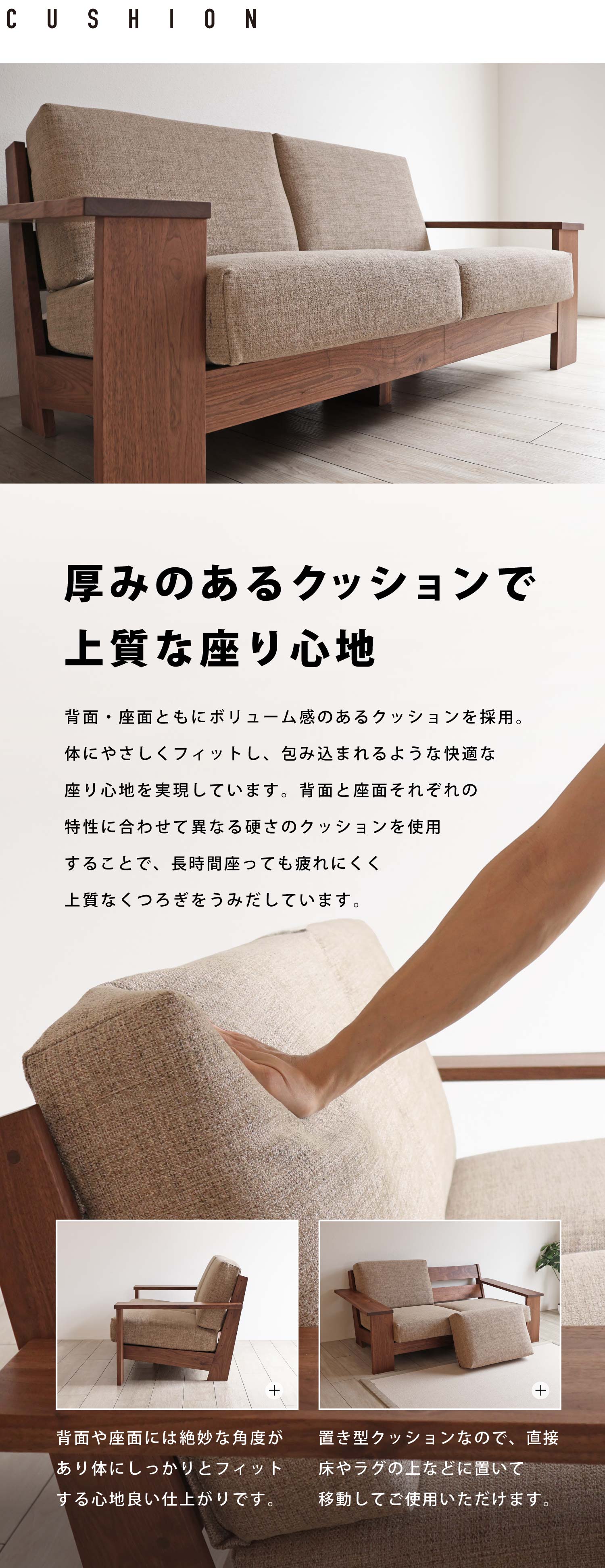 厚みのあるクッションで上質な座り心地:背面・座面ともにボリューム感のあるクッションを採用。体にやさしくフィットし、包み込まれるような快適な座り心地を実現しています。背面と座面それぞれの特性に合わせて異なる硬さのクッションを使用することで、長時間座っても疲れにくく上質なくつろぎをうみだしています。