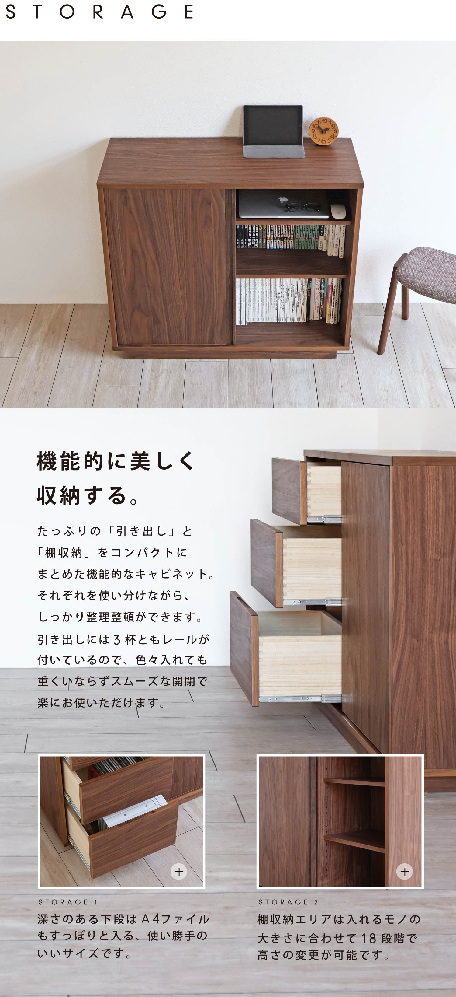 「引き出し」と「棚収納」をコンパクトにまとめた機能的な収納。下段の引き出しにはA4ファイルもすっぽりと収まります。棚収納は18段階で棚板の高さ変更や取り外しも可能です。
