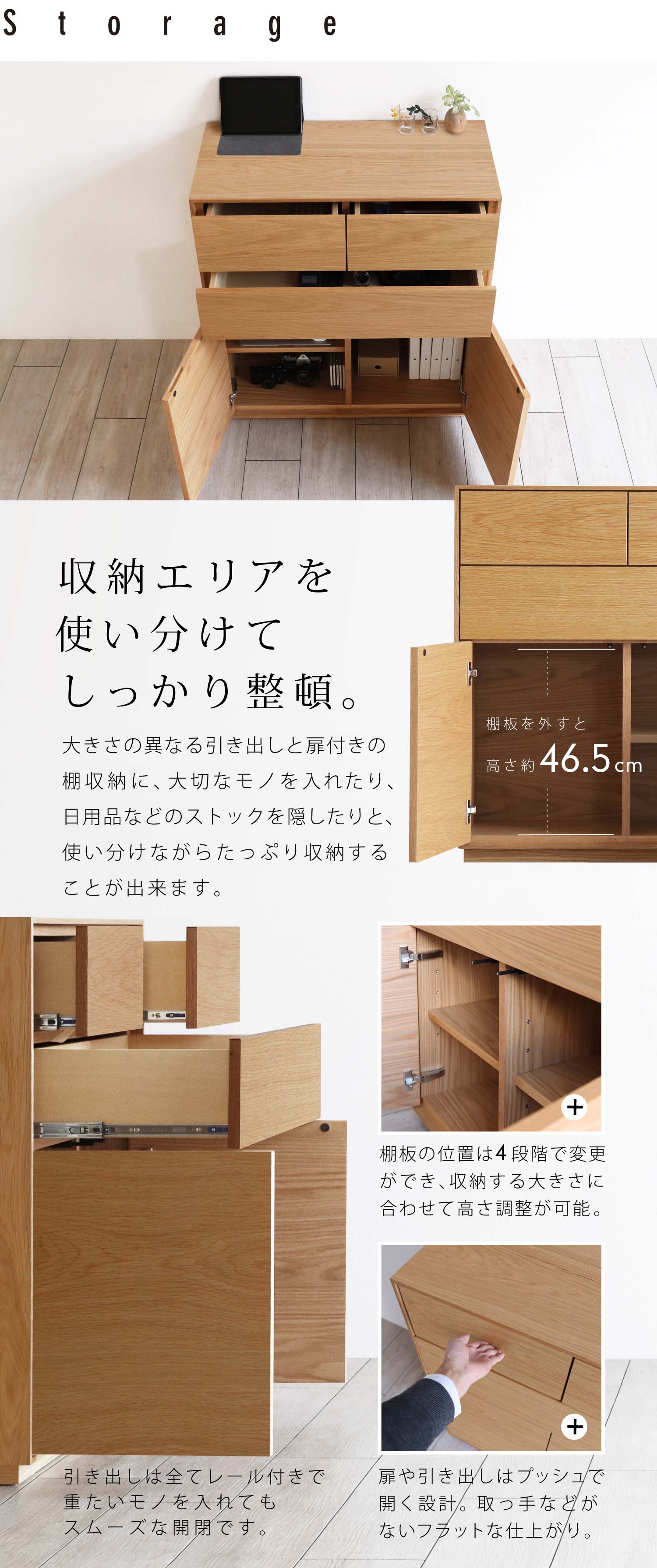 収納エリアを使い分けてしっかり整頓。大きさの異なる引き出しと扉付きの棚収納に、大切なモノを入れたり、日用品などのストックを隠したりと、使い分けながらたっぷり収納することが出来ます。